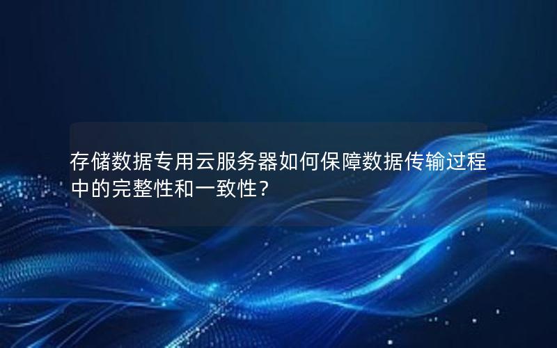 存储数据专用云服务器如何保障数据传输过程中的完整性和一致性？