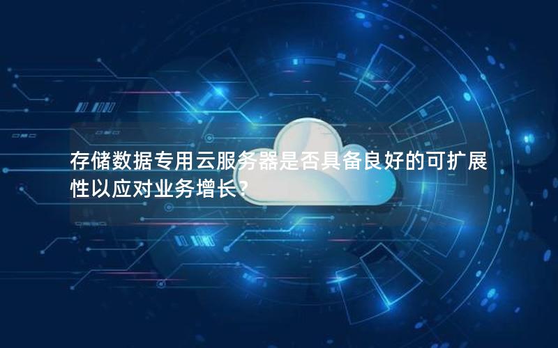 存储数据专用云服务器是否具备良好的可扩展性以应对业务增长？