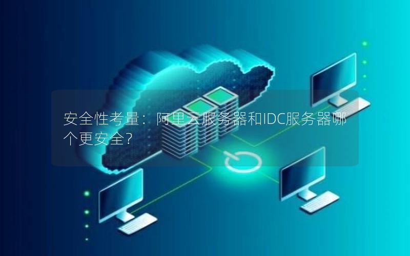 安全性考量：阿里云服务器和IDC服务器哪个更安全？