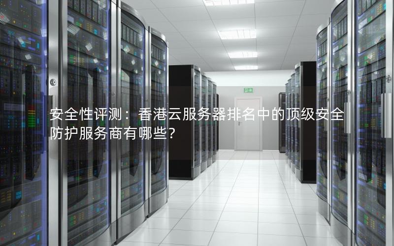 安全性评测：香港云服务器排名中的顶级安全防护服务商有哪些？
