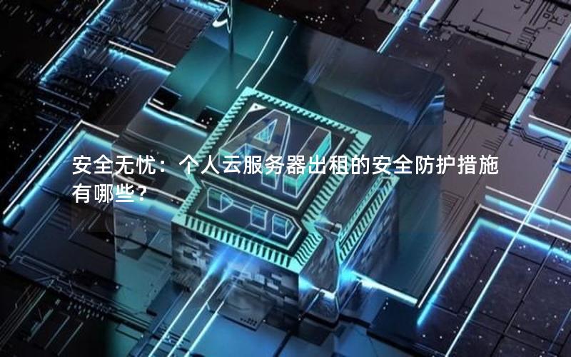 安全无忧：个人云服务器出租的安全防护措施有哪些？