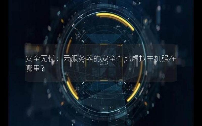 安全无忧：云服务器的安全性比虚拟主机强在哪里？