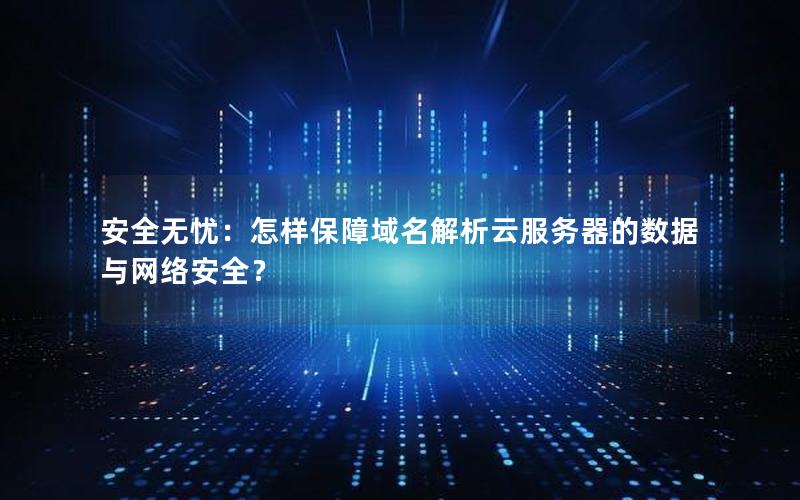 安全无忧：怎样保障域名解析云服务器的数据与网络安全？