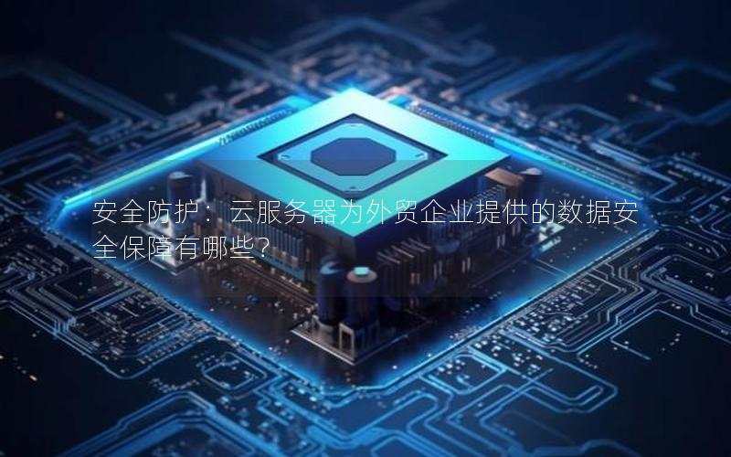 安全防护：云服务器为外贸企业提供的数据安全保障有哪些？