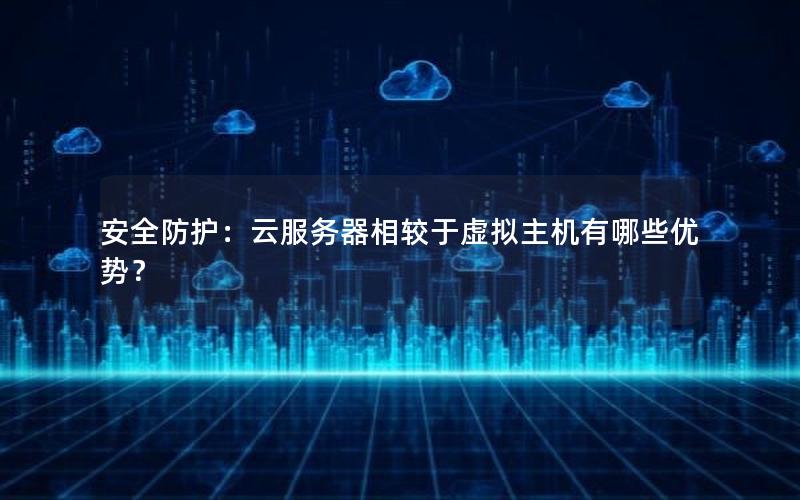 安全防护：云服务器相较于虚拟主机有哪些优势？