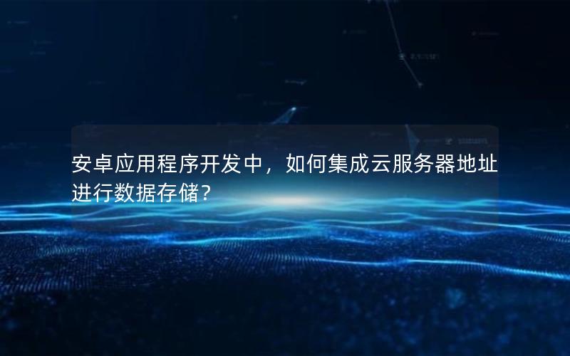 安卓应用程序开发中，如何集成云服务器地址进行数据存储？