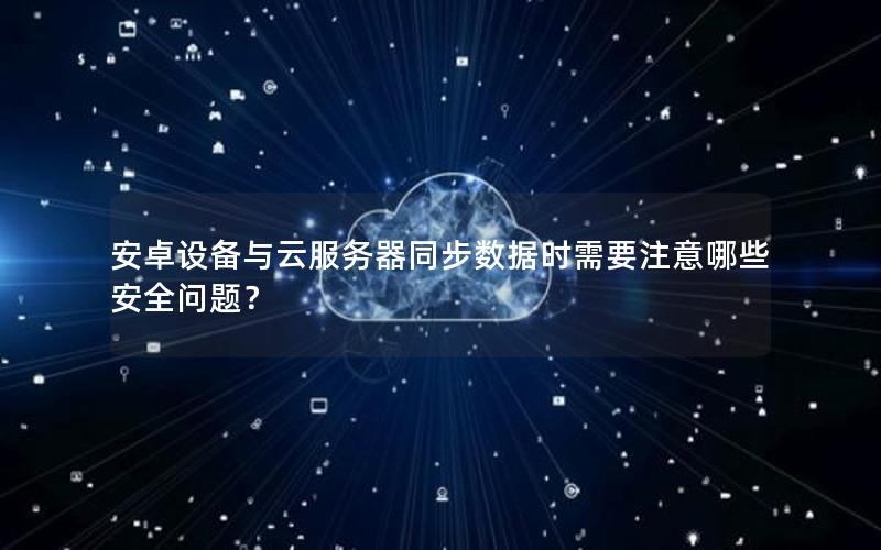安卓设备与云服务器同步数据时需要注意哪些安全问题？