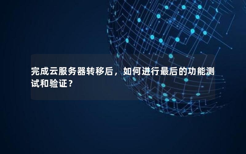 完成云服务器转移后，如何进行最后的功能测试和验证？