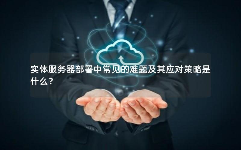 实体服务器部署中常见的难题及其应对策略是什么？