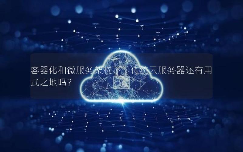 容器化和微服务架构下，传统云服务器还有用武之地吗？