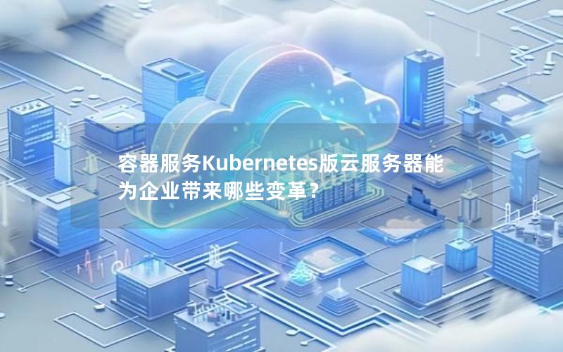容器服务Kubernetes版云服务器能为企业带来哪些变革？