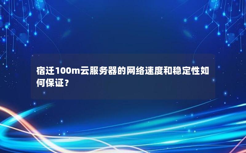 宿迁100m云服务器的网络速度和稳定性如何保证？