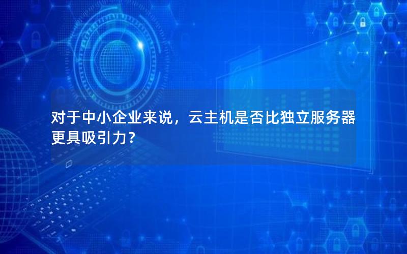 对于中小企业来说，云主机是否比独立服务器更具吸引力？