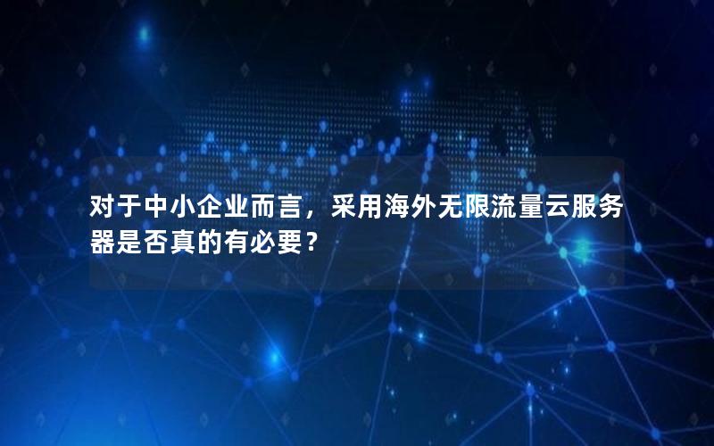 对于中小企业而言，采用海外无限流量云服务器是否真的有必要？