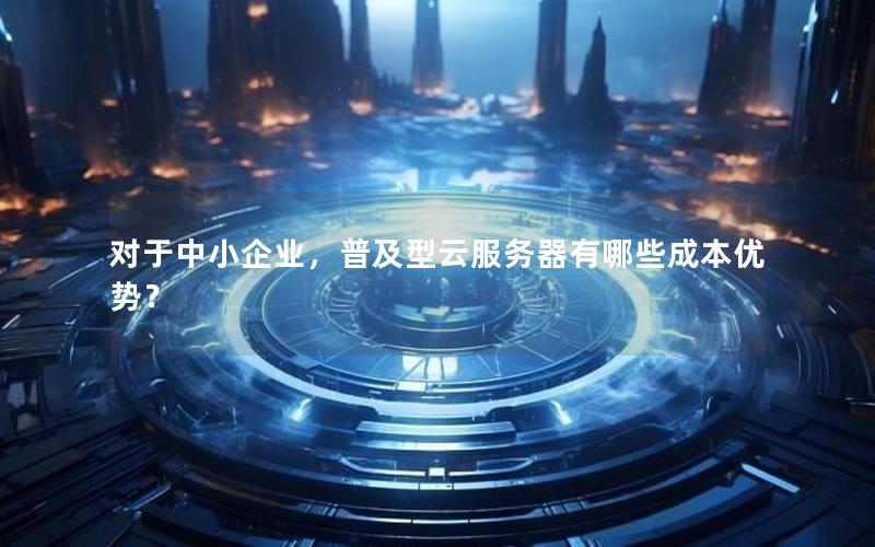 对于中小企业，普及型云服务器有哪些成本优势？