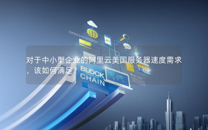 对于中小型企业的阿里云美国服务器速度需求，该如何满足？