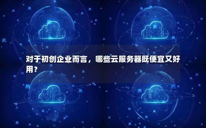 对于初创企业而言，哪些云服务器既便宜又好用？