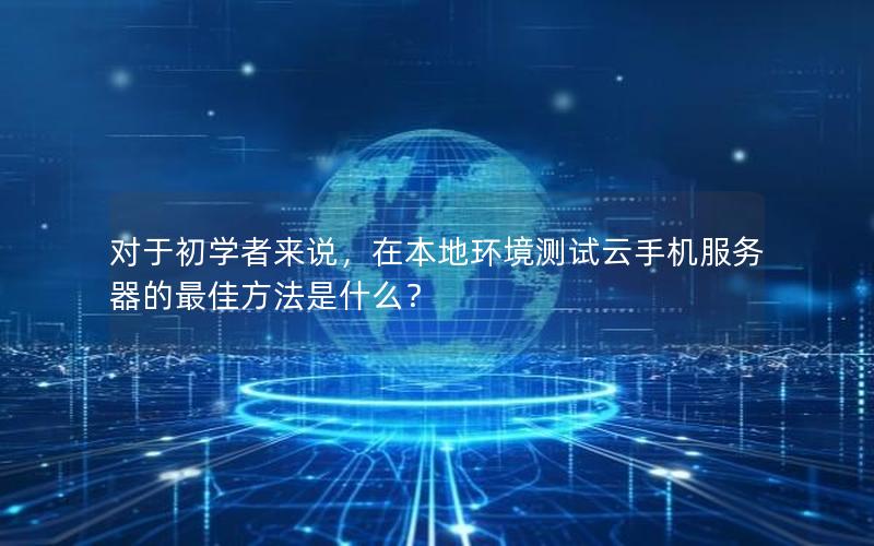 对于初学者来说，在本地环境测试云手机服务器的最佳方法是什么？
