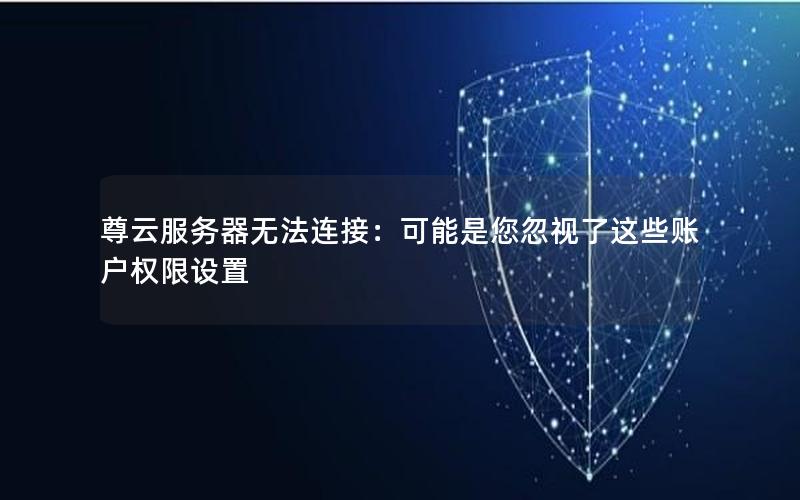 尊云服务器无法连接：可能是您忽视了这些账户权限设置
