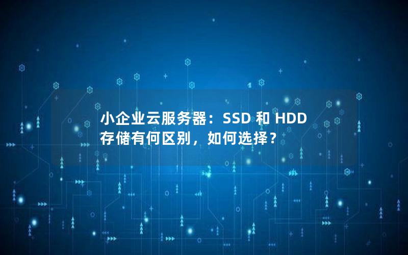 小企业云服务器：SSD 和 HDD 存储有何区别，如何选择？