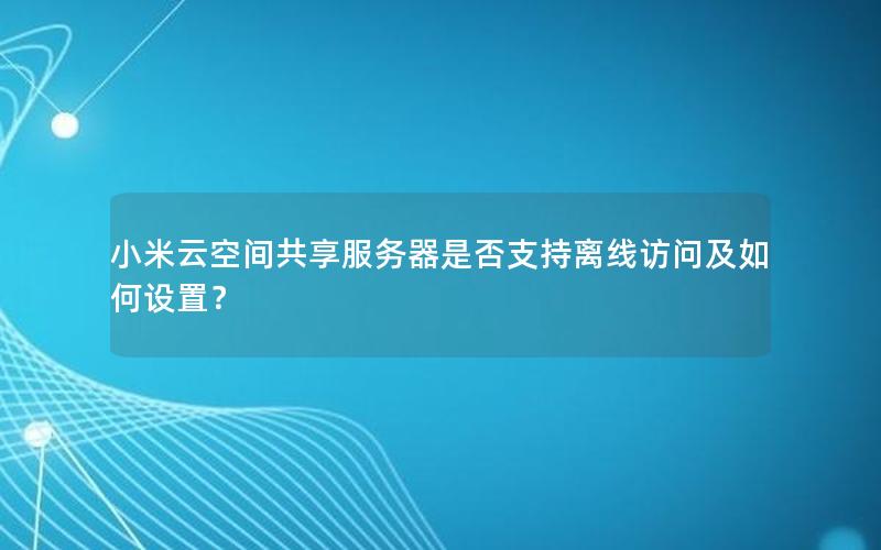 小米云空间共享服务器是否支持离线访问及如何设置？