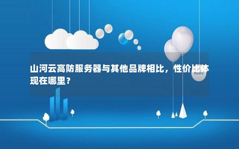 山河云高防服务器与其他品牌相比，性价比体现在哪里？