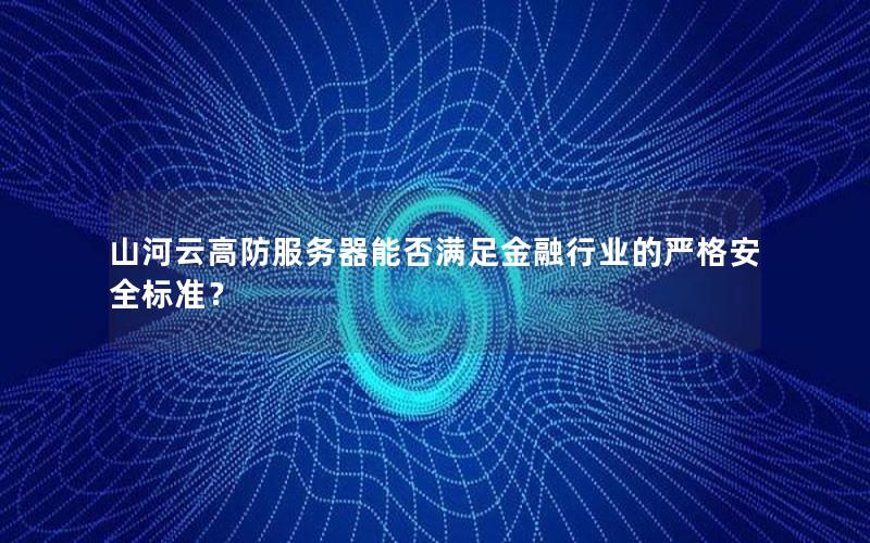 山河云高防服务器能否满足金融行业的严格安全标准？