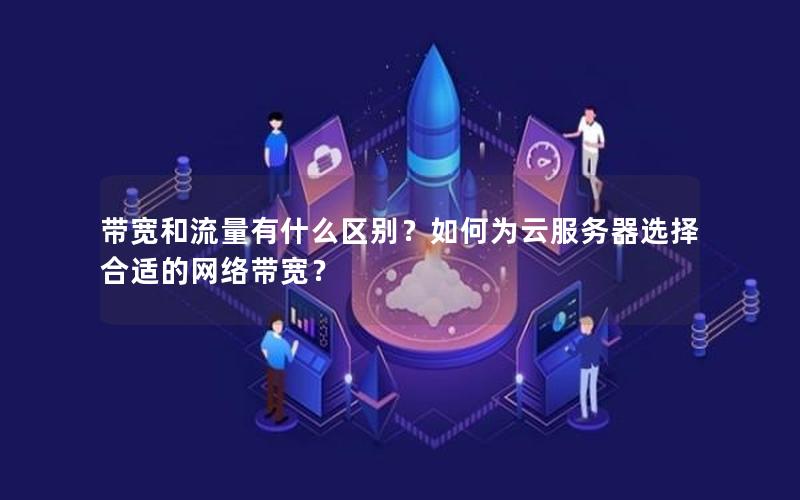 带宽和流量有什么区别？如何为云服务器选择合适的网络带宽？
