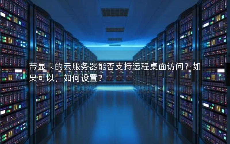 带显卡的云服务器能否支持远程桌面访问？如果可以，如何设置？
