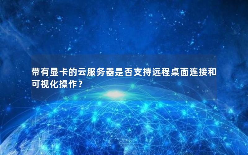 带有显卡的云服务器是否支持远程桌面连接和可视化操作？