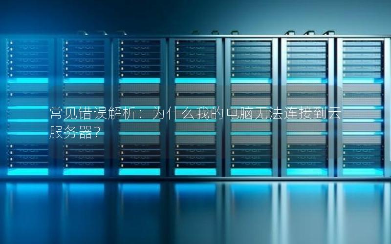 常见错误解析：为什么我的电脑无法连接到云服务器？