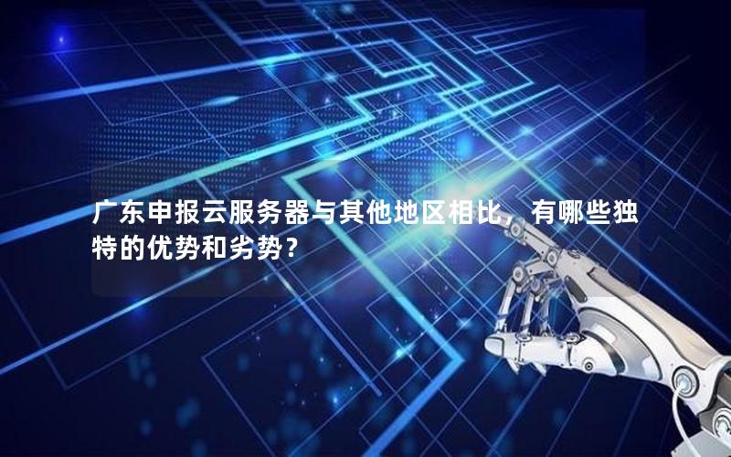 广东申报云服务器与其他地区相比，有哪些独特的优势和劣势？
