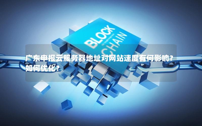 广东申报云服务器地址对网站速度有何影响？如何优化？