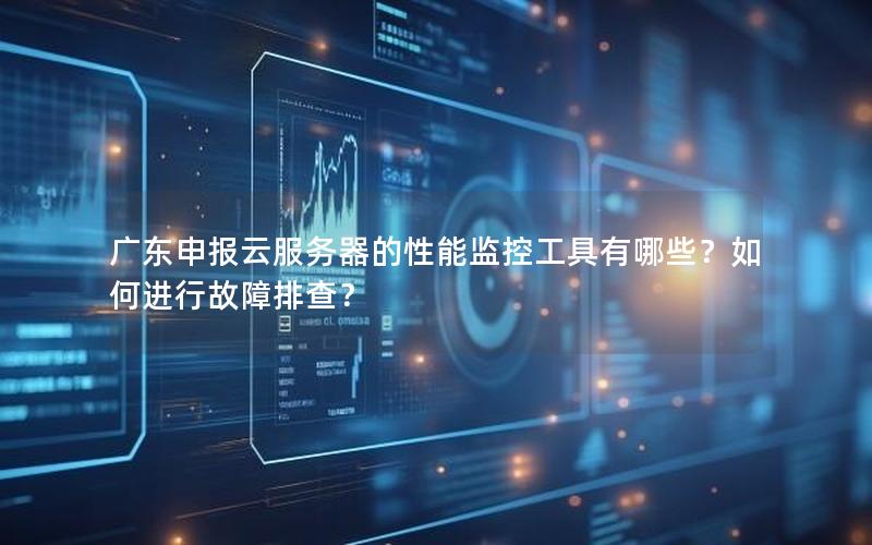 广东申报云服务器的性能监控工具有哪些？如何进行故障排查？
