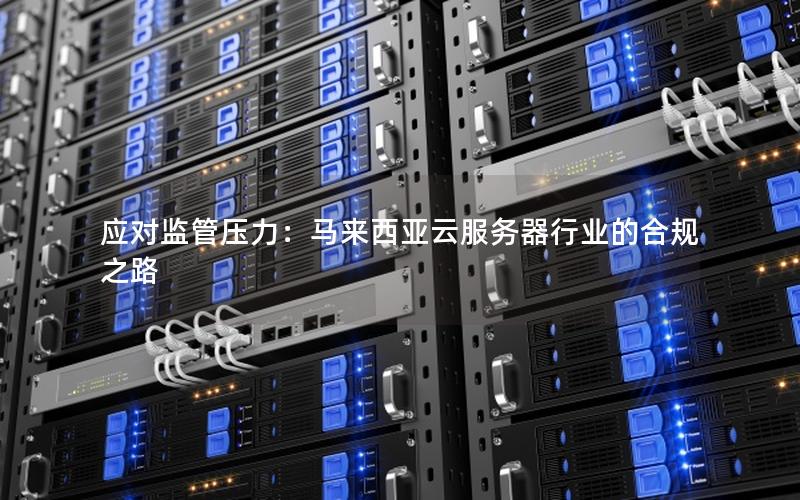 应对监管压力：马来西亚云服务器行业的合规之路