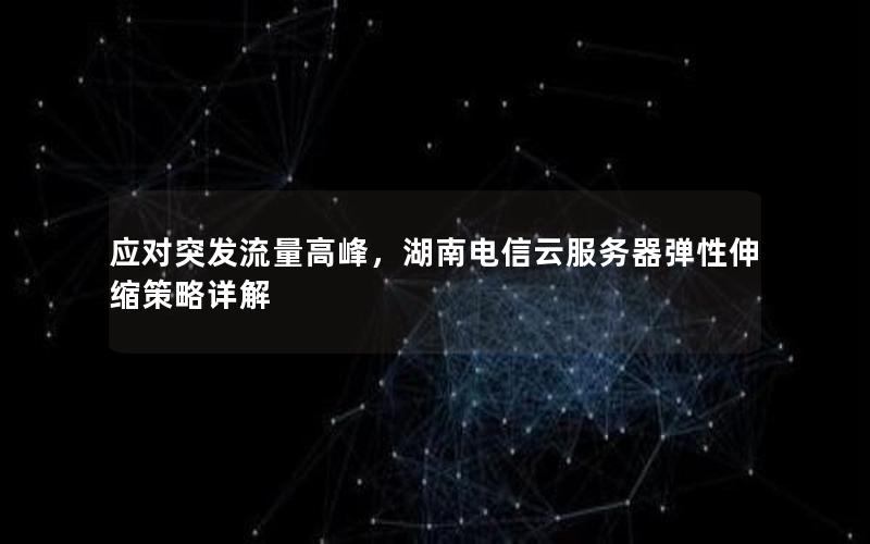 应对突发流量高峰，湖南电信云服务器弹性伸缩策略详解