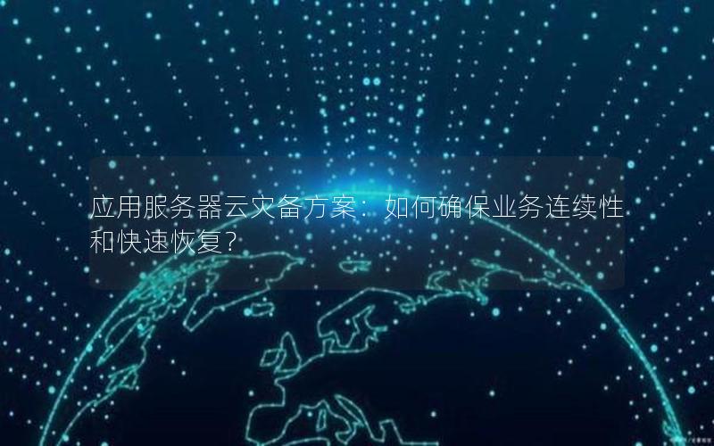 应用服务器云灾备方案：如何确保业务连续性和快速恢复？