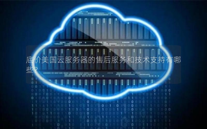 底价美国云服务器的售后服务和技术支持有哪些？