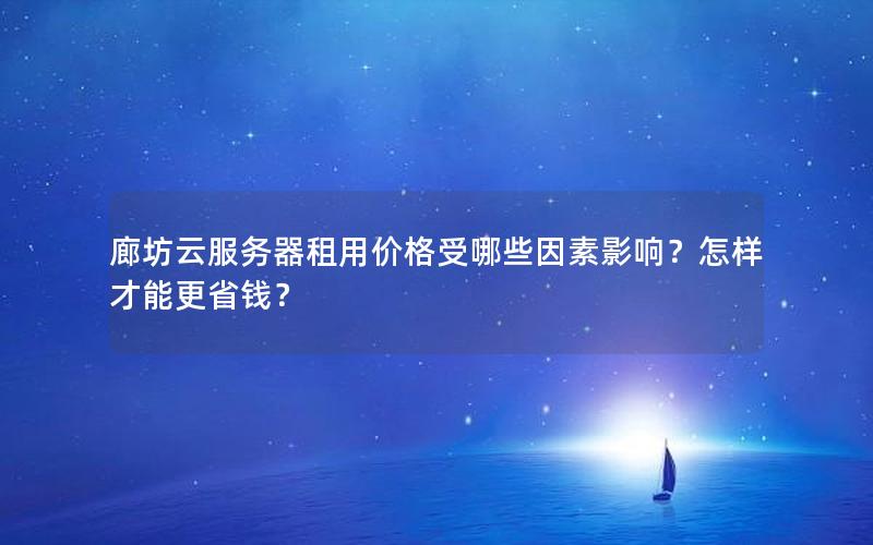 廊坊云服务器租用价格受哪些因素影响？怎样才能更省钱？