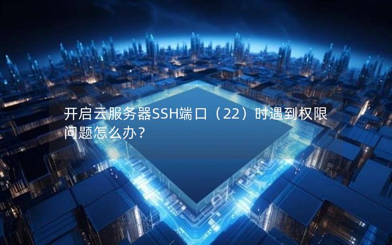开启云服务器SSH端口（22）时遇到权限问题怎么办？