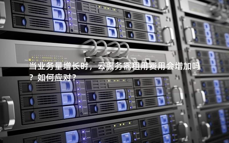 当业务量增长时，云服务器租用费用会增加吗？如何应对？