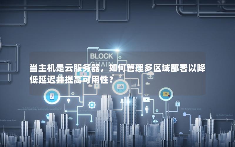 当主机是云服务器，如何管理多区域部署以降低延迟并提高可用性？