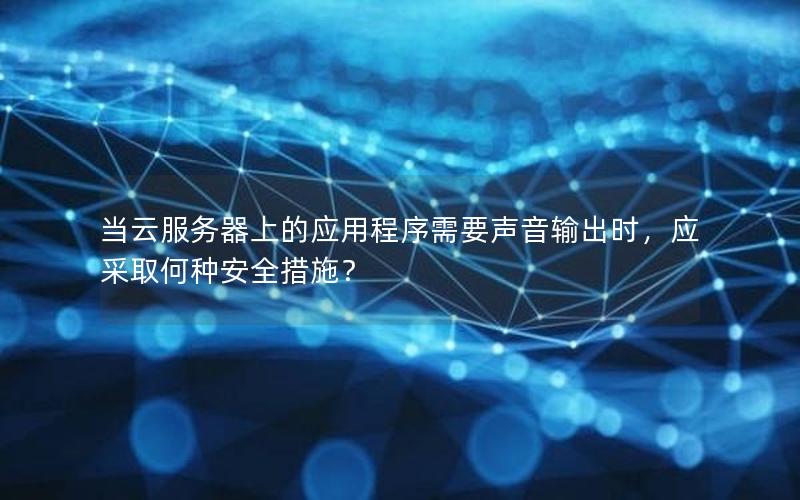 当云服务器上的应用程序需要声音输出时，应采取何种安全措施？