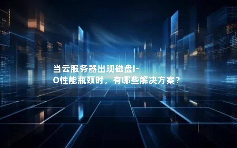 当云服务器出现磁盘I-O性能瓶颈时，有哪些解决方案？