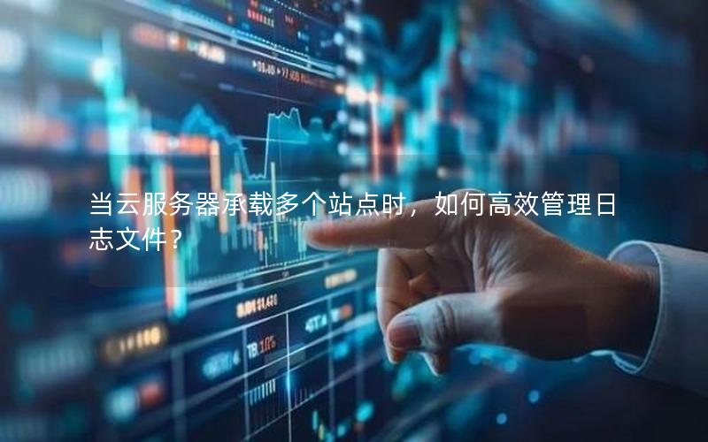 当云服务器承载多个站点时，如何高效管理日志文件？