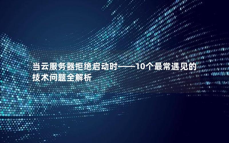 当云服务器拒绝启动时——10个最常遇见的技术问题全解析