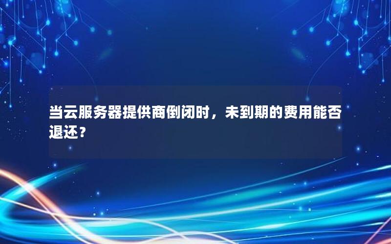 当云服务器提供商倒闭时，未到期的费用能否退还？