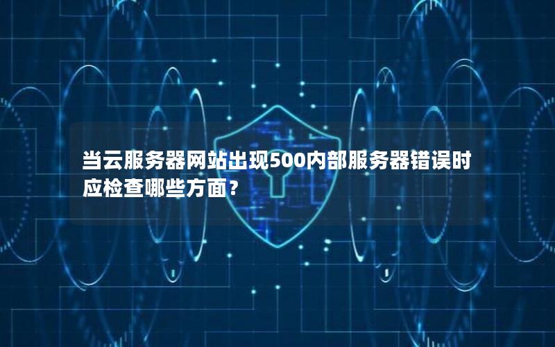 当云服务器网站出现500内部服务器错误时应检查哪些方面？
