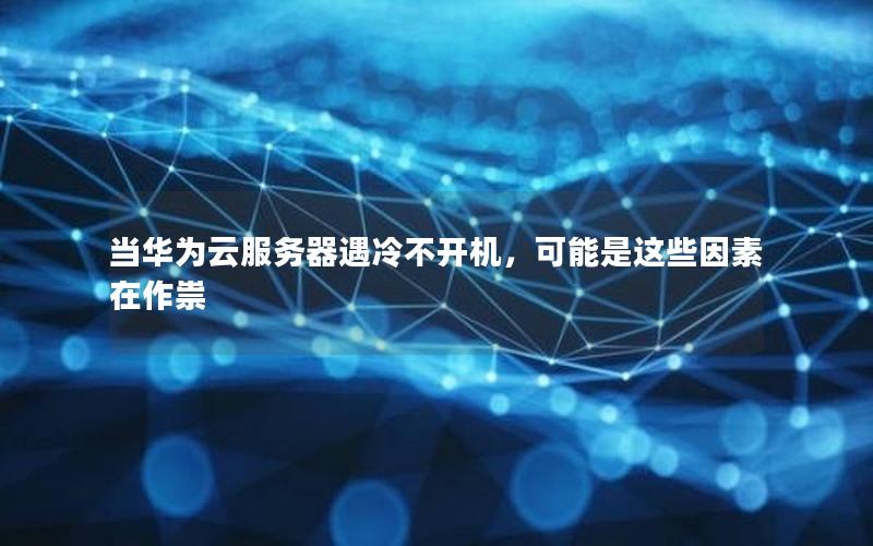 当华为云服务器遇冷不开机，可能是这些因素在作祟