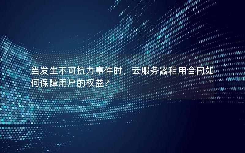 当发生不可抗力事件时，云服务器租用合同如何保障用户的权益？